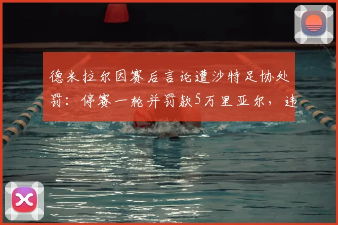 德米拉尔因赛后言论遭沙特足协处罚：停赛一轮并罚款5万里亚尔，违规具体内容及球队影响分析