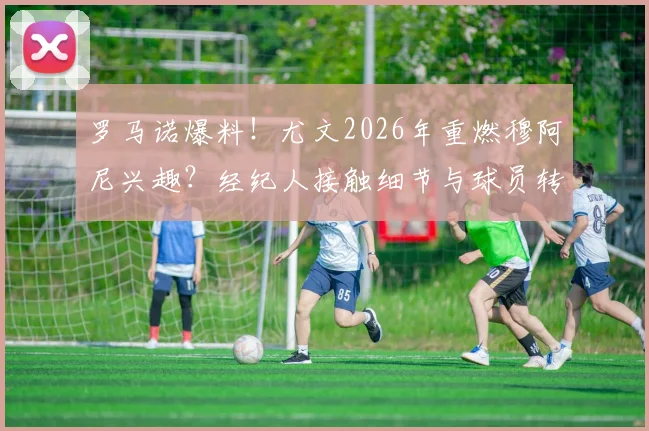 罗马诺爆料！尤文2026年重燃穆阿尼兴趣？经纪人接触细节与球员转会意愿深度解读