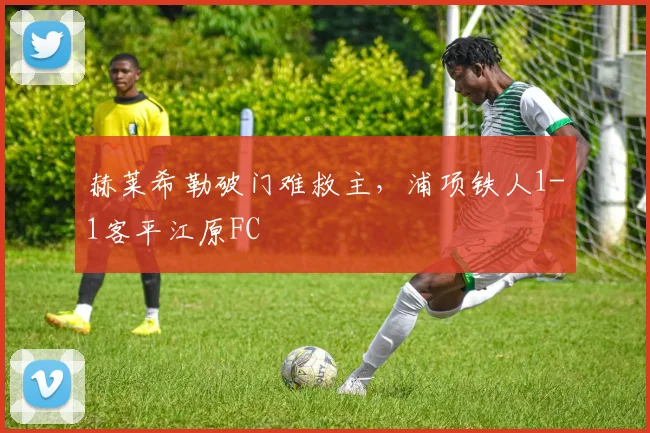 赫莱希勒破门难救主，浦项铁人1-1客平江原FC
