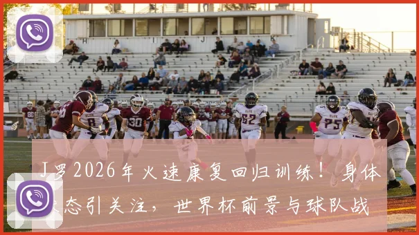 J罗2026年火速康复回归训练！身体状态引关注，世界杯前景与球队战术影响几何？