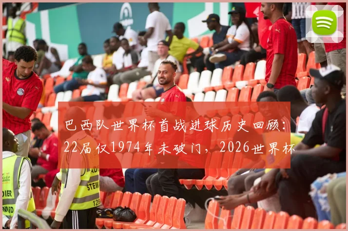 巴西队世界杯首战进球历史回顾：22届仅1974年未破门，2026世界杯揭幕战前景展望与分析