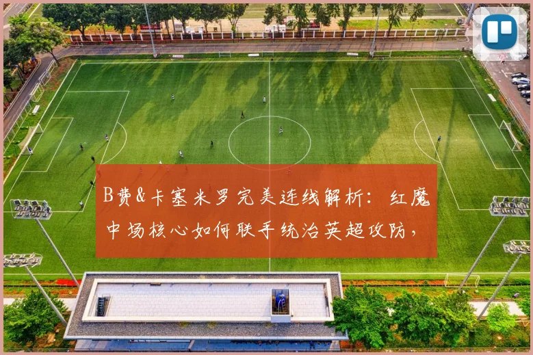 B费&卡塞米罗完美连线解析:红魔中场核心如何联手统治英超攻防,盘点2026赛季至今惊人默契数据