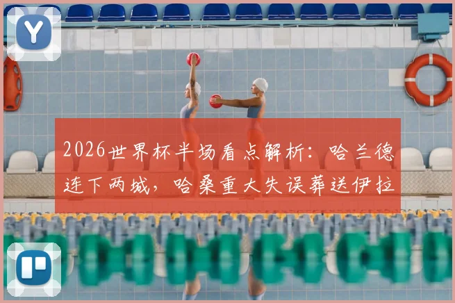 2026世界杯半场看点解析：哈兰德连下两城，哈桑重大失误葬送伊拉克，挪威2-1领先实录与战术复盘