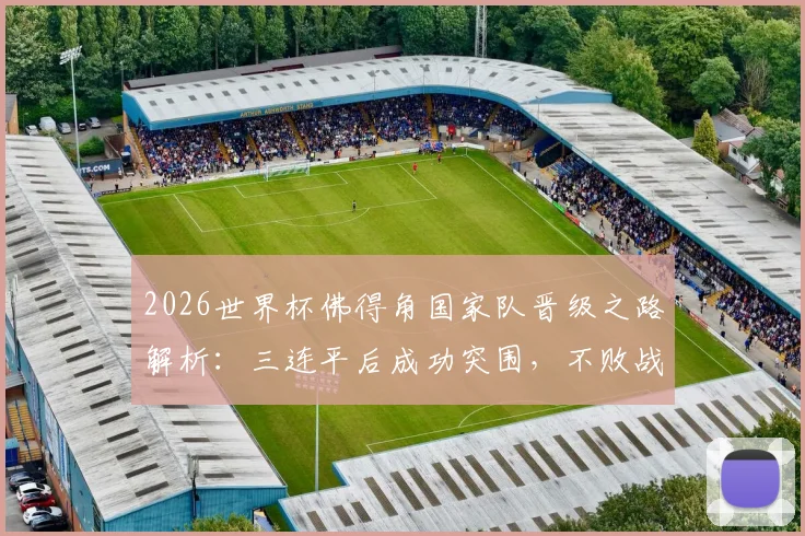 2026世界杯佛得角国家队晋级之路解析：三连平后成功突围，不败战绩昂首挺进32强