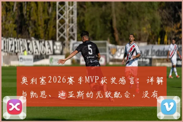 奥利塞2026赛季MVP获奖感言：详解与凯恩、迪亚斯的无敌配合，没有队友就没有这座奖杯