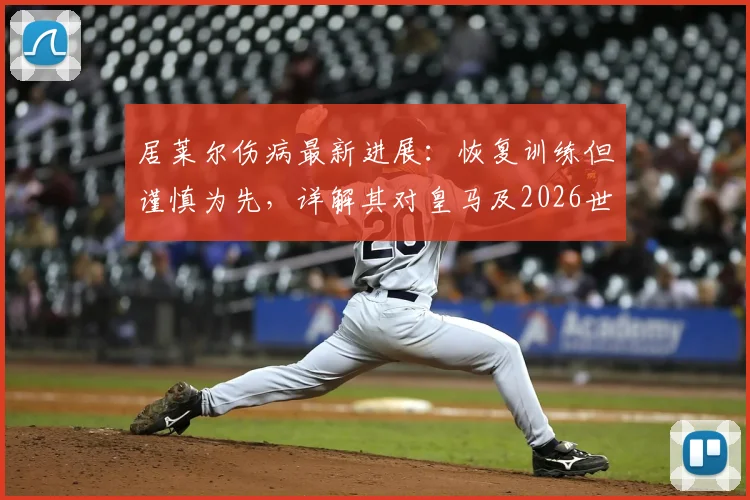 居莱尔伤病最新进展：恢复训练但谨慎为先，详解其对皇马及2026世界杯的潜在影响