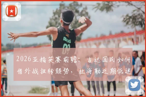 2026亚精英赛前瞻：吉达国民如何借外战扭转颓势，杜海勒近期低迷原因解析
