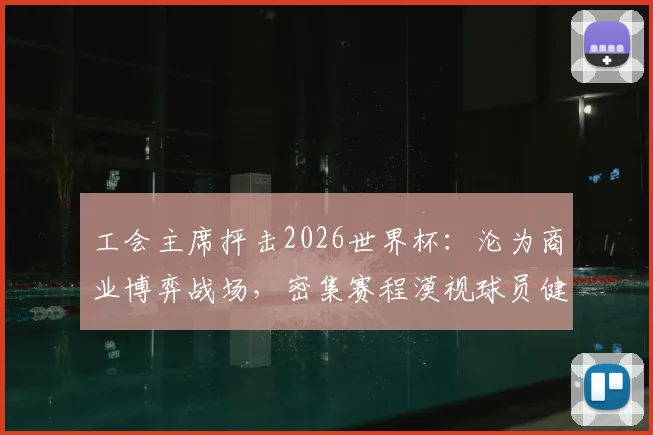 工会主席抨击2026世界杯：沦为商业博弈战场，密集赛程漠视球员健康