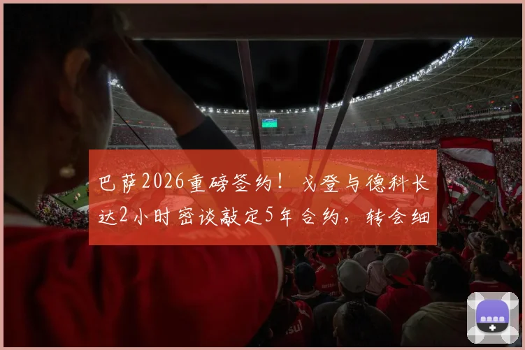 巴萨2026重磅签约！戈登与德科长达2小时密谈敲定5年合约，转会细节与新赛季位置前瞻