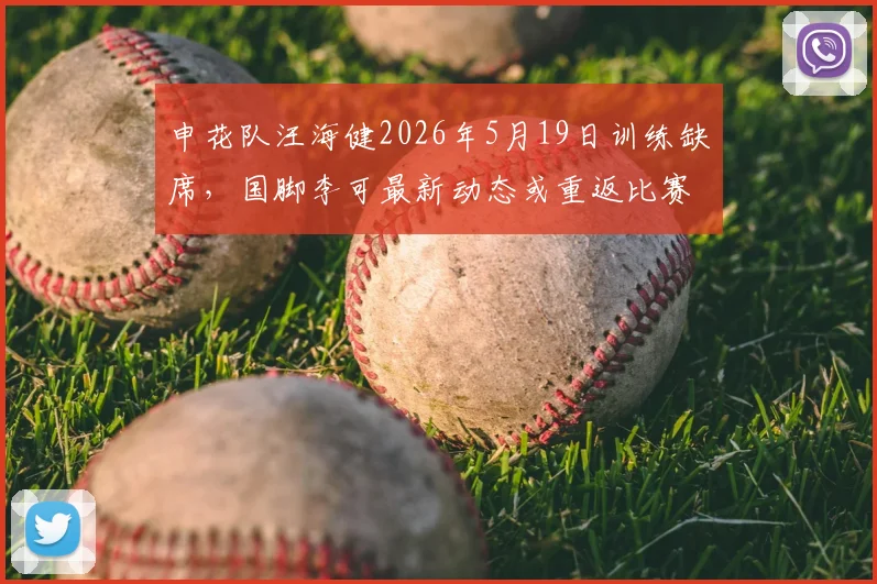 申花队汪海健2026年5月19日训练缺席，国脚李可最新动态或重返比赛名单引关注
