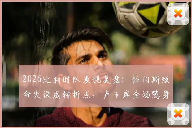 2026比利时队表现复盘：拉门斯致命失误成转折点，卢卡库全场隐身遭质疑