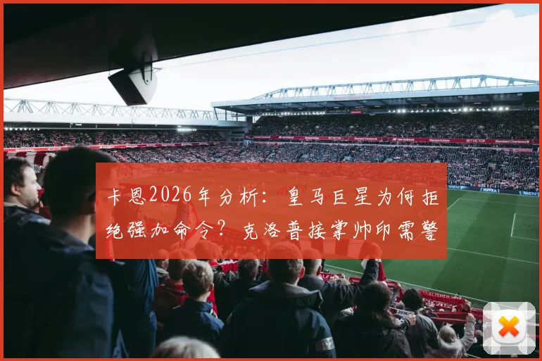 卡恩2026年分析：皇马巨星为何拒绝强加命令？克洛普接掌帅印需警惕阿隆索式困境，利物浦未来面临考验