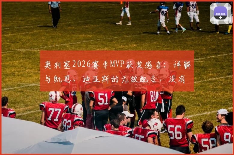 奥利塞2026赛季MVP获奖感言:详解与凯恩、迪亚斯的无敌配合,没有队友就没有这座奖杯