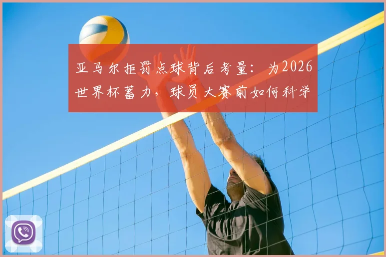 亚马尔拒罚点球背后考量：为2026世界杯蓄力，球员大赛前如何科学调整技战术与心态？