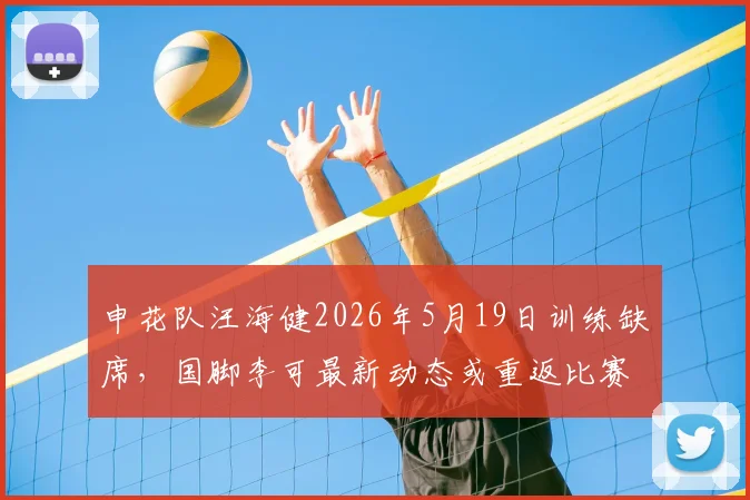 申花队汪海健2026年5月19日训练缺席，国脚李可最新动态或重返比赛名单引关注