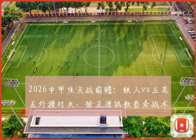 2026中甲焦点战前瞻：铁人vs玉昆五外援对决，徐正源执教首秀战术解析与胜负预测