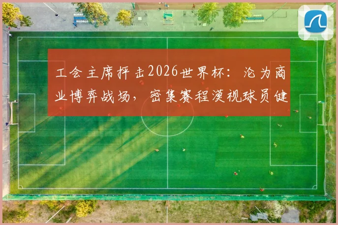 工会主席抨击2026世界杯：沦为商业博弈战场，密集赛程漠视球员健康