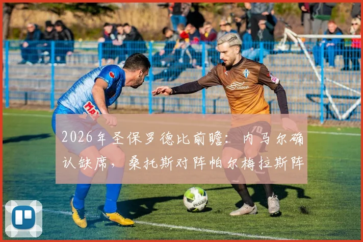 2026年圣保罗德比前瞻：内马尔确认缺席，桑托斯对阵帕尔梅拉斯阵容解析与胜负关键点