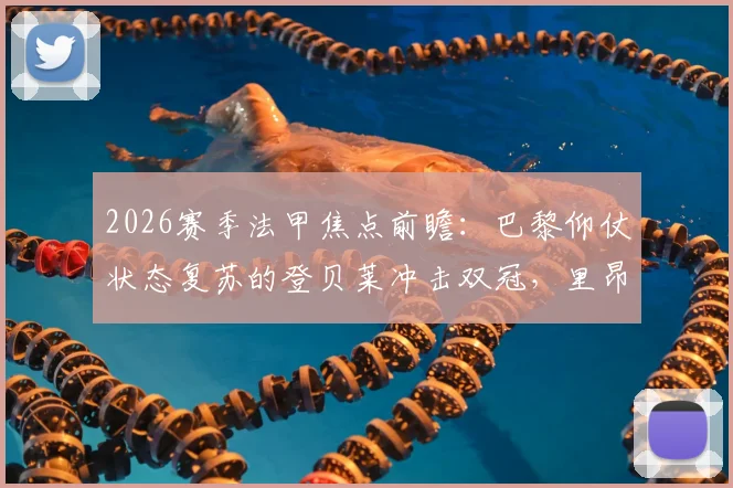 2026赛季法甲焦点前瞻：巴黎仰仗状态复苏的登贝莱冲击双冠，里昂近10轮仅取一胜陷困境
