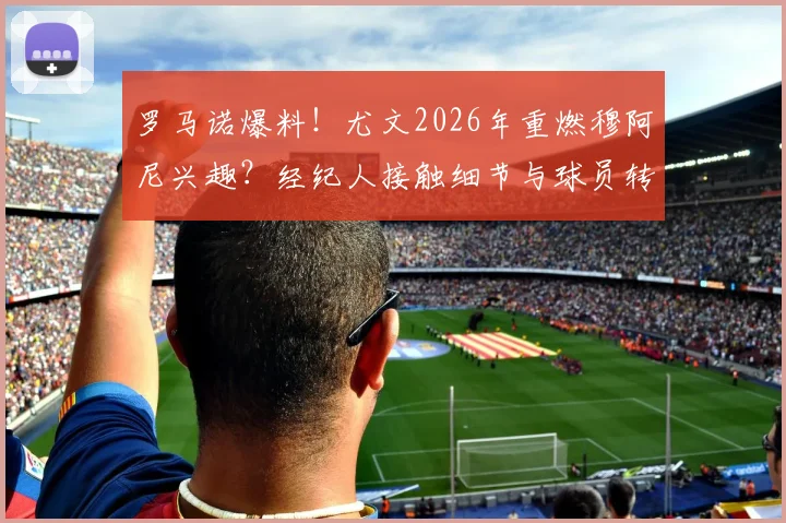 罗马诺爆料!尤文2026年重燃穆阿尼兴趣?经纪人接触细节与球员转会意愿深度解读