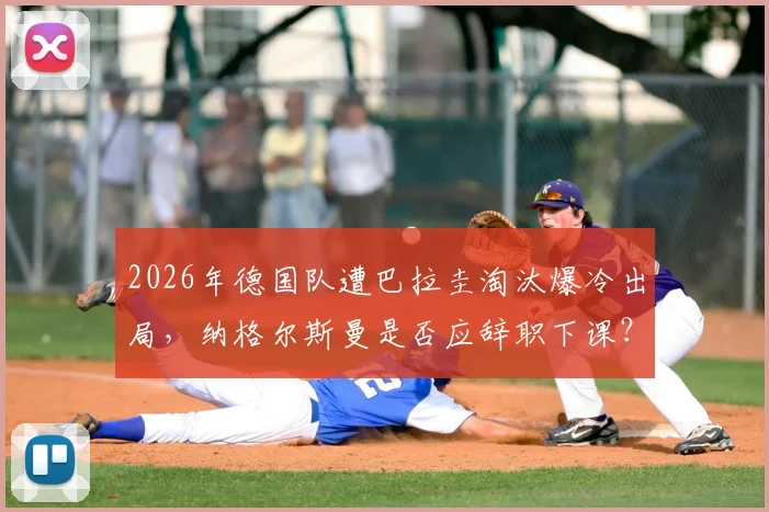 2026年德国队遭巴拉圭淘汰爆冷出局，纳格尔斯曼是否应辞职下课？深度探讨主教练去留问题与德国足球未来