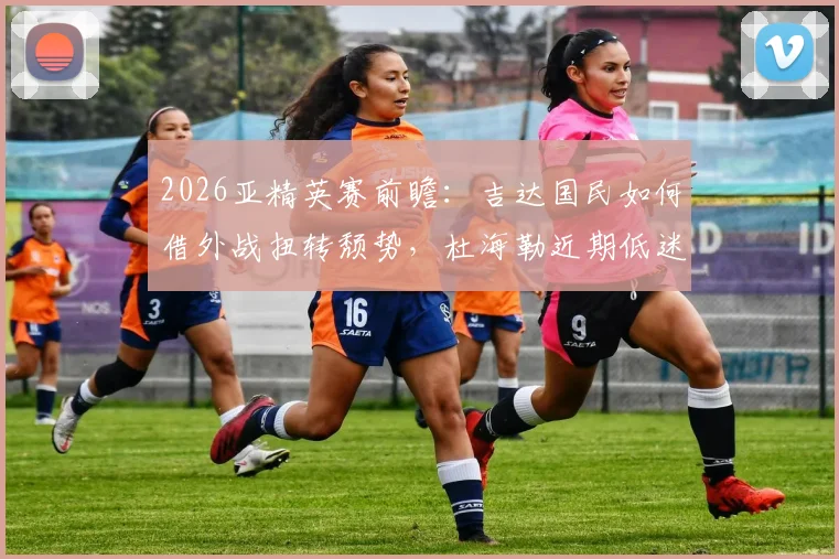 2026亚精英赛前瞻：吉达国民如何借外战扭转颓势，杜海勒近期低迷原因解析