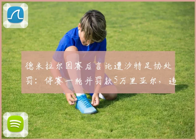 德米拉尔因赛后言论遭沙特足协处罚：停赛一轮并罚款5万里亚尔，违规具体内容及球队影响分析