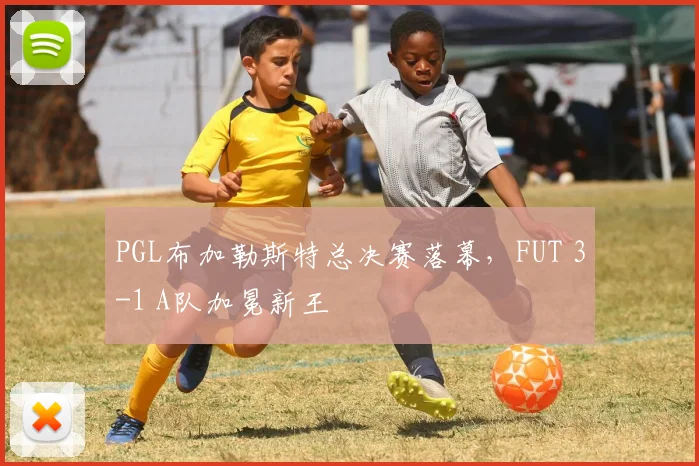 PGL布加勒斯特总决赛落幕，FUT 3-1 A队加冕新王