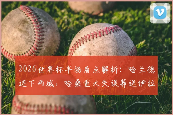 2026世界杯半场看点解析：哈兰德连下两城，哈桑重大失误葬送伊拉克，挪威2-1领先实录与战术复盘