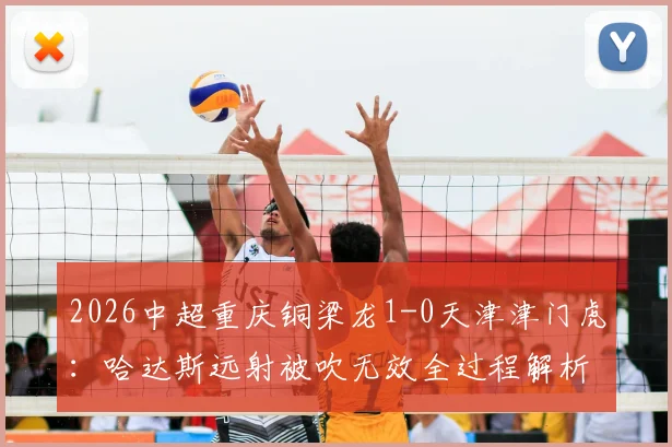 2026中超重庆铜梁龙1-0天津津门虎：哈达斯远射被吹无效全过程解析，比赛结果与战术看点回顾