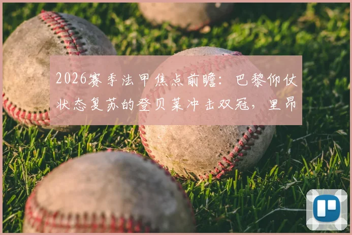 2026赛季法甲焦点前瞻:巴黎仰仗状态复苏的登贝莱冲击双冠,里昂近10轮仅取一胜陷困境